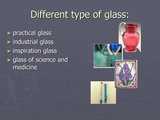 Examples of Today’s Glass
Products:
 Containers (jars and
bottles)
 Flat glass (windows,
vehicle glazing, mirrors,
etc.)...