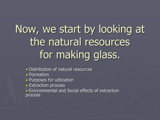 Now, we start by looking at
the natural resources
for making glass.
►Distribution of natural resources
►Formation
►Purpose...