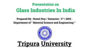Tripura University
Prepared By : Romit Roy / Semester : 1st / 2019 .
Department of “ Material Science and Engineering ”
Presentation on
Glass Industries In India
 