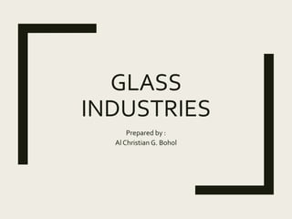 GLASS
INDUSTRIES
Prepared by :
Al Christian G. Bohol
 