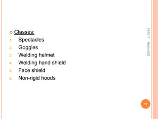  Classes:
1. Spectacles
2. Goggles
3. Welding helmet
4. Welding hand shield
5. Face shield
6. Non-rigid hoods
3/5/2017
17
RABIAAZIZ
 