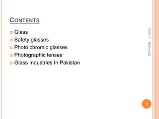 CONTENTS
 Glass
 Safety glasses
 Photo chromic glasses
 Photographic lenses
 Glass Industries In Pakistan
3/5/2017
2
RABIAAZIZ
 