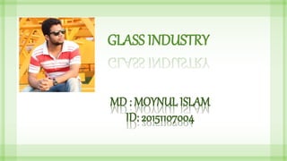 GLASS INDUSTRY
MD : MOYNUL ISLAM
ID: 20151107004
 