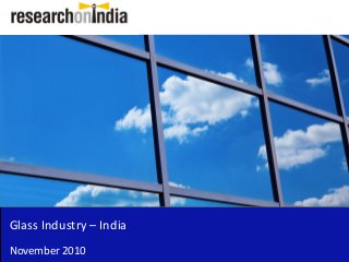 Glass Industry – India
November 2010
 