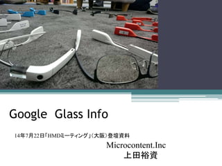 Google Glass Info
14年7月22日「HMDミーティング」（大阪）登壇資料
Microcontent.Inc
上田裕資
 
