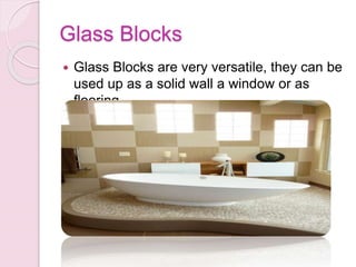 Glass Blocks
 Glass Blocks are very versatile, they can be
used up as a solid wall a window or as
flooring
 