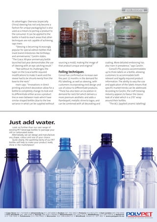 www.fbreporter.com	 FOOD & BEVERAGE REPORTER     |    MAY 2014     |     41	
its advantages. Overseas (especially
China) sleeving has not only become a
fashion for unique packaging but is also
used as a means to portray a product to
the consumer. It can be applied to the
bottle in hard-to-reach areas that other
techniques are not capable of achieving,
says Irwin.
“Sleeving is becoming increasingly
popular for special edition bottles that
mark brand milestones like birthdays
and anniversaries,”Carolin states.
“The Graca 30-year anniversary bottle
launched last year demonstrates the use
of sleeving with an eye catching result.”
“Not without its challenges, the
taper on the Graca bottle required
modifications to make it work and the
sleeve had to be shrunk evenly from the
base to the neck.”
Irwin says: “Innovations in direct
printing and direct decoration allow for a
bottle to completely change its look and
to differentiate either across a product
line or even between rivals which have
similar shaped bottles (due to the low
variance in what can be supplied without
sourcing a mold), making the image of
that product unique and original.”
Foiling techniques
Consol has confirmed an increase over
the past 12 months in the demand for
PSL labelling, as well as sleeving, with
customers incorporating vivid design and
use of colour to differentiate products.
“There has also been an escalation in
demand for neck foil which delivers a
more premium aesthetic and adds a
flamboyant, metallic shine to logos, and
can be combined with all decorating and
coating. More detailed embossing has
also risen in prevalence,”says Carolin.
Consol’s PSL process accommodates
up to three labels on a bottle, allowing
customers to accommodate both
relevant and legally required product
information. The ability to vary the size
and application of the labels means that
specific market trends can be addressed.
According to Carolin, the craft brewing
industry appears to favour the classic
look of a label which is a 270˚ wrap
around their bottles.
“The ACL (applied ceramic labelling)
glass decorating
 