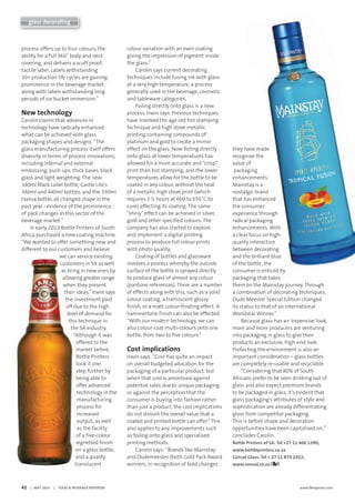 42     |   MAY 2014     |     FOOD & BEVERAGE REPORTER	 www.fbreporter.com
glass decorating
process offers up to four colours, the
ability for a full 360˚ body and neck
covering, and delivers a scuff proof,
tactile label. Labels withstanding
30+ production life cycles are gaining
prominence in the beverage market,
along with labels withstanding long
periods of ice bucket immersion.”
New technology
Carolin claims that advances in
technology have radically enhanced
what can be achieved with glass
packaging shapes and designs. “The
glass manufacturing process itself offers
diversity in terms of process innovations,
including internal and external
embossing, push ups, thick bases, black
glass and light weighting. The new
340ml Black Label bottle, Castle Lite’s
340ml and 440ml bottles, and the 330ml
Hansa bottle, all changed shape in the
past year - evidence of the prominence
of pack changes in this sector of the
beverage market.”
In early 2013 Bottle Printers of South
Africa purchased a new coating machine.
“We wanted to offer something new and
different to our customers and believe
we can service existing
customers in SA as well
as bring in new ones by
allowing greater range
when they present
their ideas.”Irwin says
the investment paid
off due to the high
level of demand for
this technique in
the SA industry.
“Although it was
offered to the
market before,
Bottle Printers
took it one
step further by
being able to
offer advanced
technology in the
manufacturing
process for
increased
output, as well
as the facility
of a five-colour
vignetted finish
on a glass bottle,
and a quality
translucent
colour variation with an even coating
giving the impression of pigment inside
the glass.”
Carolin says current decorating
techniques include fusing ink with glass
at a very high temperature, a process
generally used in the beverage, cosmetic
and tableware categories.
Foiling directly onto glass is a new
process, Irwin says. Previous techniques
have involved the age-old hot stamping
technique and high stove metallic
printing containing compounds of
platinum and gold to create a mirror
effect on the glass. Now foiling directly
onto glass at lower temperatures has
allowed for a more accurate and “crisp”
print than hot stamping, and the lower
temperatures allow for the bottle to be
coated in any colour, without the heat
of a metallic high stove print (which
requires 1 ½ hours at 600 to 650˚C to
cure) affecting its coating. The same
“shiny”effect can be achieved in silver,
gold and other specified colours. The
company has also started to explore
and implement a digital printing
process to produce full colour prints
with photo quality.
Coating of bottles and glassware
involves a process whereby the outside
surface of the bottle is sprayed directly
to produce glass of almost any colour
(pantone references). There are a number
of effects along with this, such as a solid
colour coating, a translucent glossy
finish, or a matt colour-frosting effect. A
hammertone finish can also be effected.
“With our modern technology, we can
also colour-coat multi-colours onto one
bottle, from two to five colours.”
Cost implications
Irwin says: “Cost has quite an impact
on overall budgeted allocation for the
packaging of a particular product, but
when that cost is amortised against
potential sales due to unique packaging,
or against the perception that the
consumer is buying into fashion rather
than just a product, the cost implications
do not disturb the overall value that a
coated and printed bottle can offer.”This
also applies to any improvements such
as foiling onto glass and specialised
printing methods.
Carolin says: “Brands like Mainstay
and Oudemeester (both Gold Pack Award
winners, in recognition of bold changes
they have made
recognise the
value of
packaging
enhancements.
Mainstay is a
nostalgic brand
that has enhanced
the consumer
experience through
radical packaging
enhancements. With
a clear focus on high-
quality interaction
between decorating
and the brilliant blue
of the bottle, the
consumer is enticed by
packaging that takes
them on the Mainstay journey. Through
a combination of decorating techniques,
Oude Meester Special Edition changed
its status to that of an international
Worldstar Winner.”
Because glass has an ‘expensive’look,
more and more producers are venturing
into packaging in glass to give their
products an exclusive, high-end look.
Protecting the environment is also an
important consideration – glass bottles
are completely re-usable and recyclable.
“Considering that 80% of South
Africans prefer to be seen drinking out of
glass and also expect premium brands
to be packaged in glass, it’s evident that
glass packaging’s attributes of style and
sophistication are already differentiating
glass from competitor packaging.
This is before shape and decoration
opportunities have been capitalised on,”
concludes Carolin.
Bottle Printers of SA: Tel +27 11 466 1390;
www.bottleprinters.co.za  
Consol Glass: Tel + 27 11 874 2422;
www.consol.co.za
 