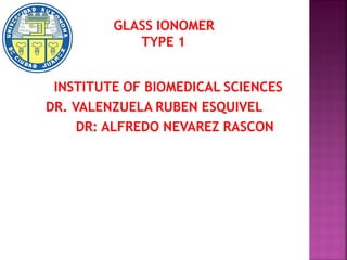 GLASS IONOMER
            TYPE 1


 INSTITUTE OF BIOMEDICAL SCIENCES
DR. VALENZUELA RUBEN ESQUIVEL
     DR: ALFREDO NEVAREZ RASCON
 