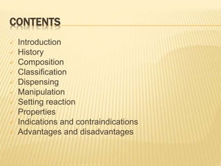 CONTENTS
 Introduction
 History
 Composition
 Classification
 Dispensing
 Manipulation
 Setting reaction
 Properties
 Indications and contraindications
 Advantages and disadvantages
 