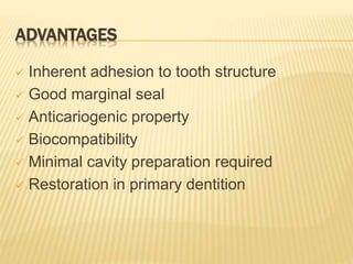 ADVANTAGES
 Inherent adhesion to tooth structure
 Good marginal seal
 Anticariogenic property
 Biocompatibility
 Minimal cavity preparation required
 Restoration in primary dentition
 