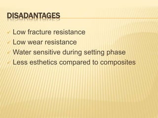 DISADANTAGES
 Low fracture resistance
 Low wear resistance
 Water sensitive during setting phase
 Less esthetics compared to composites
 