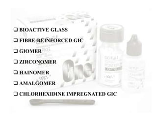  BIOACTIVE GLASS
 FIBRE-REINFORCED GIC
 GIOMER
 ZIRCONOMER
 HAINOMER
 AMALGOMER
 CHLORHEXIDINE IMPREGNATED GIC
 