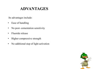 ADVANTAGES
Its advantages include:
• Ease of handling
• No post- cementation sensitivity
• Fluoride release
• Higher compressive strength
• No additional step of light activation
 
