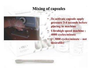 Mixing of capsules
• To activate capsule apply
pressure 3-4 seconds before
placing in machine
• Ultrahigh speed machine :
4000 cycles/minute
• (< 3000 cycles/minute – not
desirable)
 