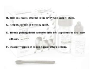 11. Trim any excess, external to the cavity with scalpel blade.
12. Reapply varnish or bonding agent.
13. Thefinal polishing should bedelayed tillthe next appointment or at least
24hours.
14. Reapply varnish or bonding agent after polishing.
 