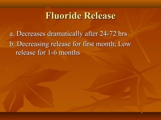 Fluoride ReleaseFluoride Release
a. Decreases dramatically after 24-72 hrsa. Decreases dramatically after 24-72 hrs
b. Decreasing release for first month; Lowb. Decreasing release for first month; Low
release for 1-6 monthsrelease for 1-6 months
 