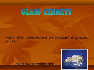 THIS WAS INTRODUCED BY MCLEAN & GASSER
IN 1985 .
High wear resistance
 