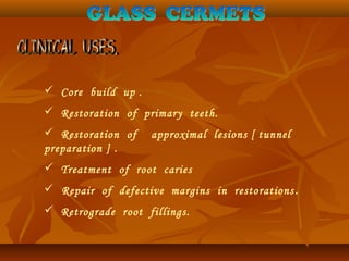  Core build up .
 Restoration of primary teeth.
 Restoration of approximal lesions [ tunnel
preparation ] .
 Treatment of root caries
 Repair of defective margins in restorations.
 Retrograde root fillings.
 