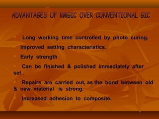  Long working time controlled by photo curing.
 Improved setting characteristics.
 Early strength
 Can be finished & polished immediately after
set .
 Repairs are carried out, as the bond between old
& new material is strong.
 Increased adhesion to composite.
 
