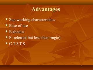 Advantages
 Sup working characteristics
 Ease of use
 Esthetics
 F- release( but less than rmgic)
 C.T $ T.S
 