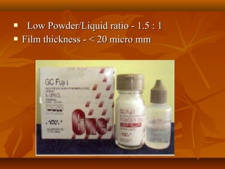 Low Powder/Liquid ratio - 1.5 : 1Low Powder/Liquid ratio - 1.5 : 1
 Film thickness - < 20 micro mmFilm thickness - < 20 micro mm
 