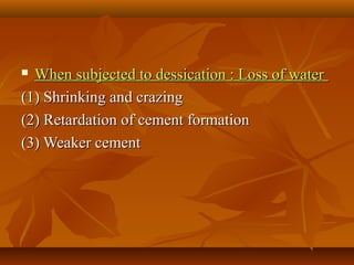  When subjected to dessication : Loss of waterWhen subjected to dessication : Loss of water
(1) Shrinking and crazing(1) Shrinking and crazing
(2) Retardation of cement formation(2) Retardation of cement formation
(3) Weaker cement(3) Weaker cement
 