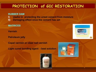 RUBBER DAM
I) Useful in protecting the unset cement from moisture
II) Damaging effect once the cement has set
MATRICES
Varnish
Petroleum jelly
Copal varnish or clear nail varnish
Light cured bonding agent - best solution
PROTECTION of GIC RESTORATION
 