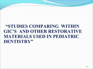 “STUDIES COMPARING WITHIN
GIC’S AND OTHER RESTORATIVE
MATERIALS USED IN PEDIATRIC
DENTISTRY”
111
 
