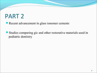 PART 2
Recent advancement in glass ionomer cements
Studies comparing gic and other restorative materials used in
pediatric dentistry
4
 