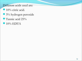 Different acids used are:
10% citric acid.
3% hydrogen peroxide
Tannic acid 25%
10% EDTA
72
 