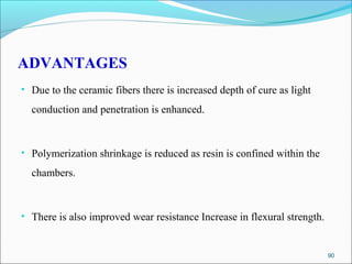 ADVANTAGES
• Due to the ceramic fibers there is increased depth of cure as light
conduction and penetration is enhanced.
• Polymerization shrinkage is reduced as resin is confined within the
chambers.
• There is also improved wear resistance Increase in flexural strength.
90
 