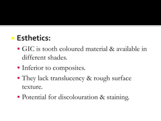 

Esthetics:
 GIC is tooth coloured material & available in

different shades.
 Inferior to composites.
 They lack translucency & rough surface
texture.
 Potential for discolouration & staining.

 