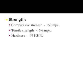 

Strength:
 Compressive strength - 150 mpa
 Tensile strength - 6.6 mpa.

 Hardness - 49 KHN.

 
