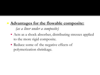 

Advantages for the flowable composite:
(as a liner under a composite)
 Acts as a shock absorber, distributing stresses applied

to the more rigid composite.
 Reduce some of the negative effects of
polymerization shrinkage.

 