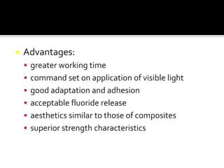 

Advantages:
 greater working time
 command set on application of visible light

 good adaptation and adhesion
 acceptable fluoride release
 aesthetics similar to those of composites
 superior strength characteristics

 