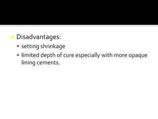 

Disadvantages:
 setting shrinkage
 limited depth of cure especially with more opaque

lining cements.

 