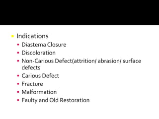 

Indications
 Diastema Closure
 Discoloration
 Non-Carious Defect(attrition/ abrasion/ surface





defects
Carious Defect
Fracture
Malformation
Faulty and Old Restoration

 