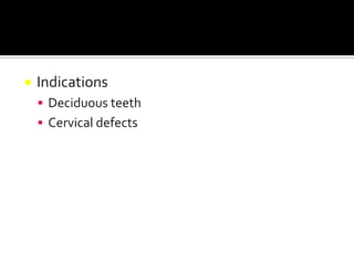 

Indications
 Deciduous teeth
 Cervical defects

 