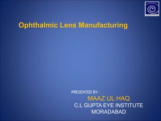 Ophthalmic Lens Manufacturing
PRESENTED BY-
MAAZ UL HAQ
C.L GUPTA EYE INSTITUTE
MORADABAD
 