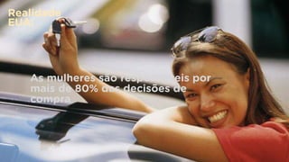 As mulheres são responsáveis por
mais de 80% das decisões de
compra
Realidade
EUA:
 