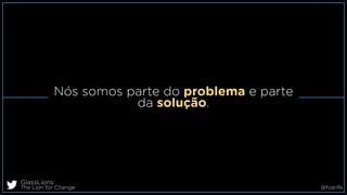 Nós somos parte do problema e parte
da solução.
GlassLions:
The Lion for Change @fzarife
 