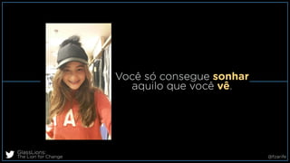 Você só consegue sonhar
aquilo que você vê.
GlassLions:
The Lion for Change @fzarife
 