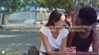 GlassLions:
The Lion for Change @fzarife
O Glass Lions é apenas um primeiro passo para
uma comunicação menos preconceituosa
 