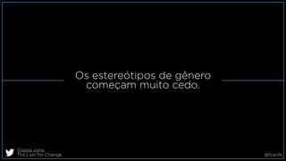 Os estereótipos de gênero
começam muito cedo.
GlassLions:
The Lion for Change @fzarife
 