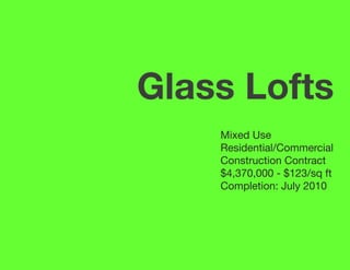 Glass Lofts
    Mixed Use
    Residential/Commercial
    Construction Contract
    $4,370,000 - $123/sq ft
    Completion: July 2010
 