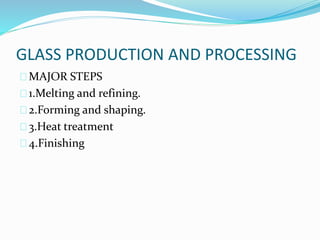 GLASS PRODUCTION AND PROCESSING 
MAJOR STEPS 
1.Melting and refining. 
2.Forming and shaping. 
3.Heat treatment 
4.Finishing 
 
