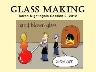 Glass makinG
 Sarah Nightingale Session 2, 2012
 