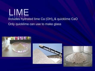 Includes hydrated lime Ca (OH)2 & quicklime CaO
Only quicklime can use to make glass
 