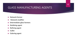 GLASS MANUFACTURING AGENTS
 Network former
 Network modifier
 Intermediate glass formers
 Oxidizing agent
 Refining agent
 Cullet
 Coloring agent
4
 
